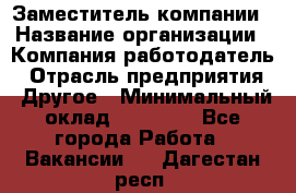 Заместитель компании › Название организации ­ Компания-работодатель › Отрасль предприятия ­ Другое › Минимальный оклад ­ 35 000 - Все города Работа » Вакансии   . Дагестан респ.